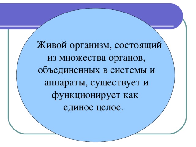 Живой организм, состоящий из множества органов, объединенных в системы и аппараты, существует и функционирует как  единое целое.