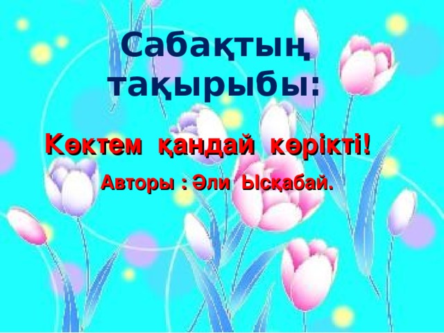 Сабақтың тақырыбы: Көктем қандай көрікті!  Авторы : Әли Ысқабай.