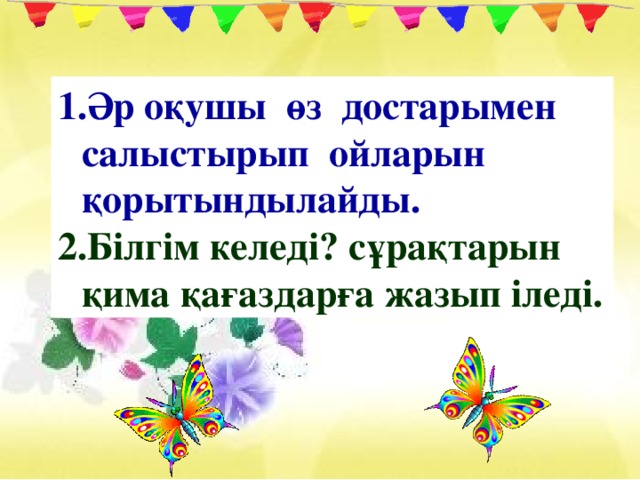 Әр оқушы өз достарымен салыстырып ойларын қорытындылайды. Білгім келеді? сұрақтарын қима қағаздарға жазып іледі.