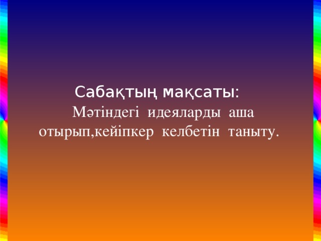 Сабақтың мақсаты:   Мәтіндегі идеяларды аша отырып,кейіпкер келбетін таныту.