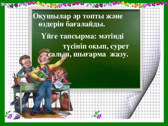 Оқушылар әр топты және өздерін бағалайды.   Үйге тапсырма: мәтінді  түсініп оқып, сурет салып, шығарма жазу.