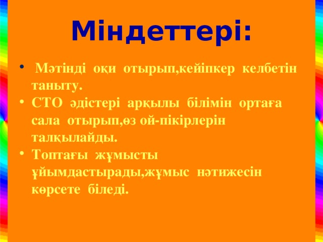 М індеттері:  Мәтінді оқи отырып,кейіпкер келбетін таныту. СТО әдістері арқылы білімін ортаға сала отырып,өз ой-пікірлерін талқылайды. Топтағы жұмысты ұйымдастырады,жұмыс нәтижесін көрсете біледі.