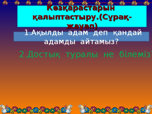 Көзқарастарын қалыптастыру.(Сұрақ-жауап)  1.Ақылды адам деп қандай адамды айтамыз? 2.Достық туралы не білеміз?