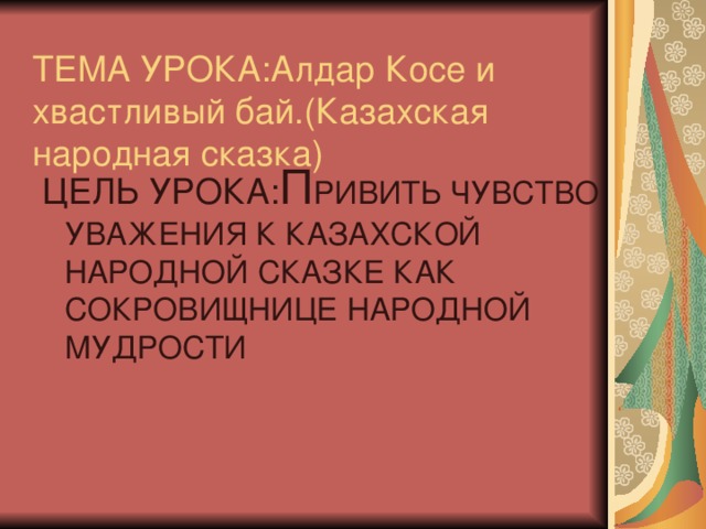 ТЕМА УРОКА:Алдар Косе и  хвастливый бай.(Казахская народная сказка) ЦЕЛЬ УРОКА: П РИВИТЬ ЧУВСТВО УВАЖЕНИЯ К КАЗАХСКОЙ НАРОДНОЙ СКАЗКЕ КАК СОКРОВИЩНИЦЕ НАРОДНОЙ МУДРОСТИ