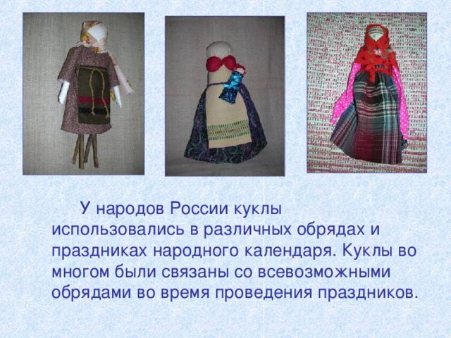 У народов России куклы использовались в различных обрядах и праздниках народного календаря. Куклы во многом были связаны  со  всевозможными обрядами во время проведения праздников.
