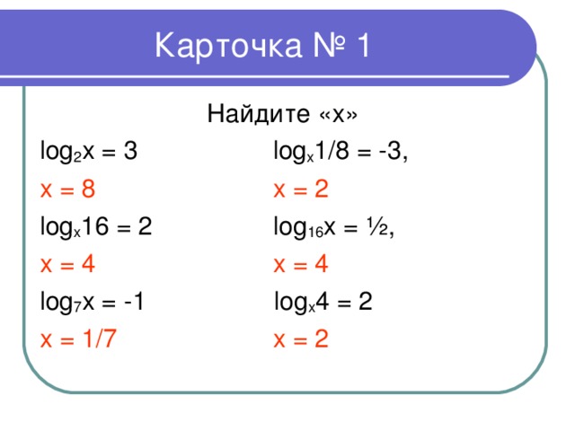 Карточка №  1 Найдите «х» log 2 x = 3  log x 1/8 = - 3 , x = 8 х = 2 log x 16 = 2  log 16 x = ½, x = 4  x = 4 log 7 x = -1  log x 4 = 2 x = 1/7  x = 2