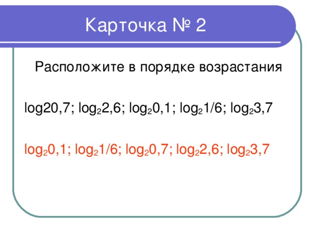 Карточка № 2 Расположите в порядке возрастания log20,7; log 2 2 ,6; log 2 0,1; log 2 1/6; log 2 3,7 log 2 0,1; log 2 1/6; log 2 0,7; log 2 2 ,6; log 2 3,7