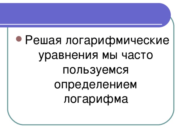 Решая логарифмические уравнения мы часто пользуемся определением логарифма