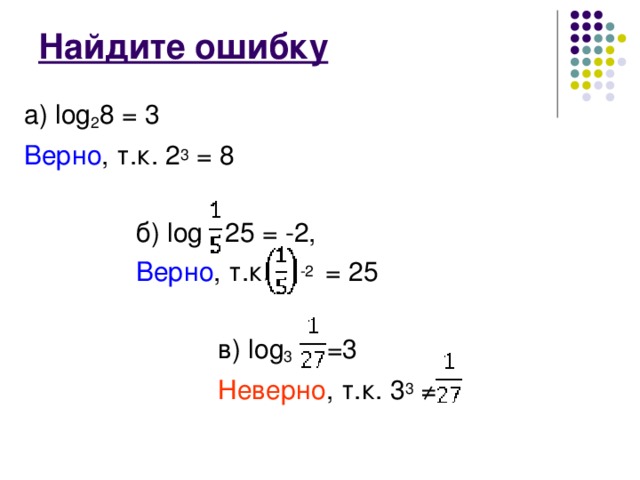 Найдите ошибку а) log 2 8 = 3 Верно , т.к. 2 3 = 8  б) log 25 = -2,  Верно , т.к. -2 = 25  в) log 3 =3  Неверно , т.к. 3 3  ≠