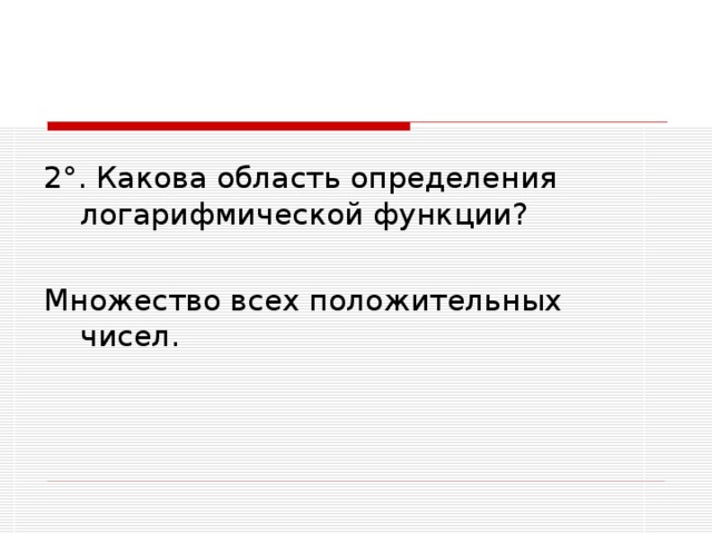 2 ° . Какова область определения логарифмической функции? Множество всех положительных чисел.