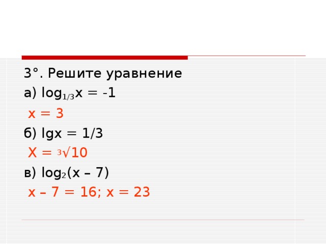 3 ° . Решите уравнение а) log 1/3 х = -1  х = 3 б) lg х = 1/3  Х = 3 √10 в) log 2 (х – 7)  х – 7 = 16; х = 23