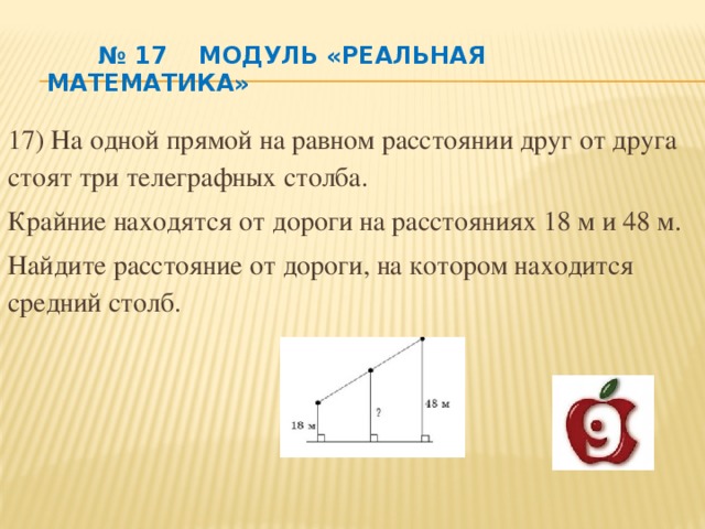 № 17 Модуль «РЕАЛЬНАЯ МАТЕМАТИКА» 17) На одной прямой на равном расстоянии друг от друга стоят три телеграфных столба. Крайние находятся от дороги на расстояниях 18 м и 48 м. Найдите расстояние от дороги, на котором находится средний столб.