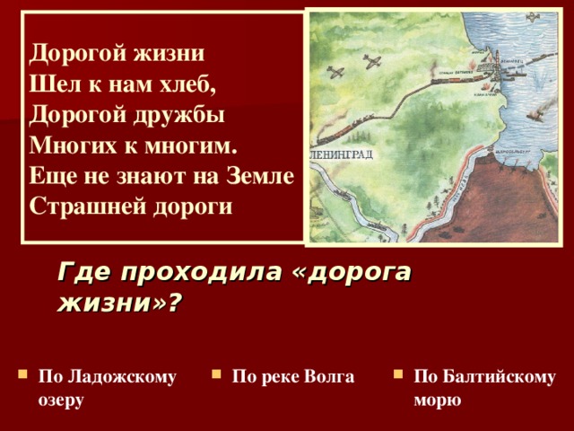 Дорогой жизни  Шел к нам хлеб,  Дорогой дружбы  Многих к многим.  Еще не знают на Земле  Страшней дороги Где проходила «дорога жизни»?