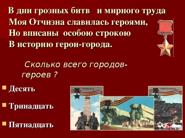 В дни грозных битв и мирного труда  Моя Отчизна славилась героями,  Но вписаны особою строкою  В историю герои-города.  Сколько всего городов-героев ?