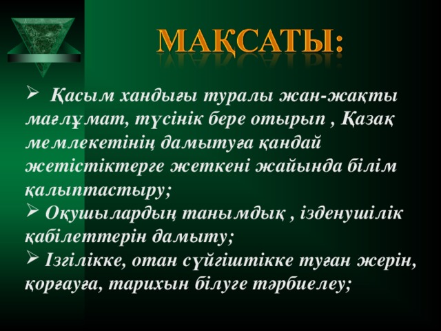 Қасым хандығы туралы жан-жақты мағлұмат, түсінік бере отырып , Қазақ мемлекетінің дамытуға қандай жетістіктерге жеткені жайында білім қалыптастыру;  Оқушылардың танымдық , ізденушілік қабілеттерін дамыту;  Ізгілікке, отан сүйгіштікке туған жерін, қорғауға, тарихын білуге тәрбиелеу;