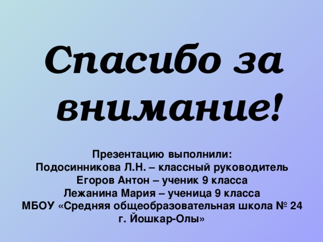 Спасибо за внимание! Презентацию выполнили:  Подосинникова Л.Н. – классный руководитель  Егоров Антон – ученик 9 класса  Лежанина Мария – ученица 9 класса  МБОУ «Средняя общеобразовательная школа № 24 г. Йошкар-Олы»