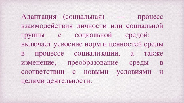 Адаптация (социальная) — процесс взаимодействия личности или социальной группы с социальной средой;  включает усвоение норм и ценностей среды в процессе социализации, а также изменение, преобразование среды в соответствии с новыми условиями и целями деятельности.