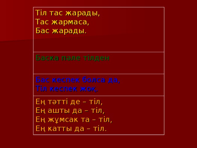 Тіл тас жарады,  Тас жармаса,  Бас жарады. Баска пәле тілден Бас кеспек болса да,  Тіл кеспек жоқ. Ең тәтті де – тіл,  Ең ашты да – тіл,  Ең жұмсак та – тіл,  Ең катты да – тіл.