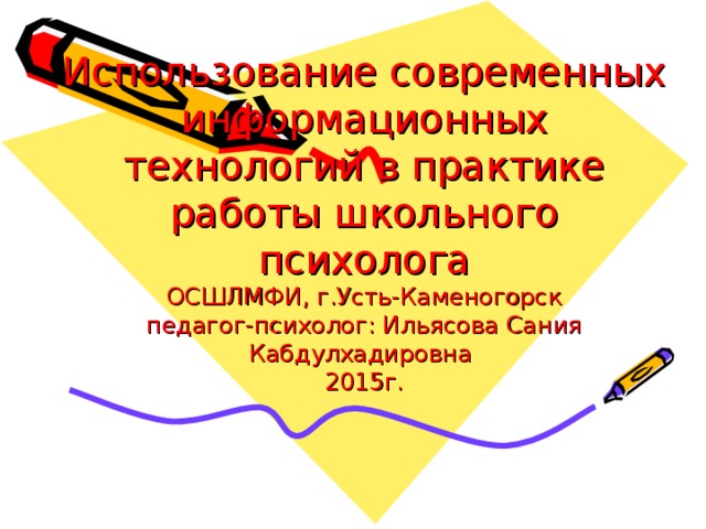 Использование современных информационных технологий в практике работы школьного психолога  ОСШЛМФИ, г.Усть-Каменогорск  педагог-психолог: Ильясова Сания Кабдулхадировна  2015г.