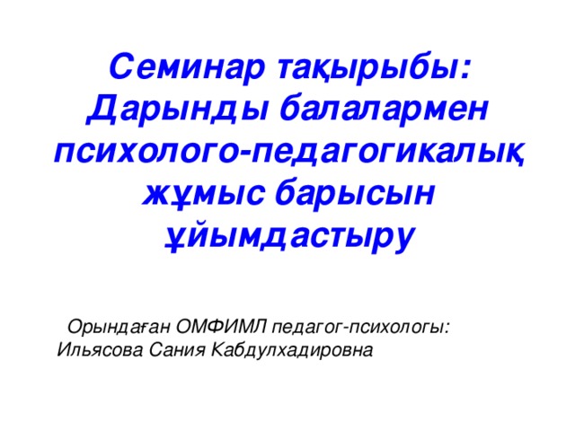 Семинар тақырыбы:  Дарынды балалармен психолого-педагогикалық жұмыс барысын ұйымдастыру  Орындаған ОМФИМЛ педагог-психологы: Ильясова Сания Кабдулхадировна