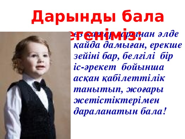 Д арынды бала дегеніміз:  өз қатарларынан әлде қайда дамыған, ерекше зейіні бар, белгілі бір іс-әрекет бойынша асқан қабілеттілік танытып , жоғары жетістіктерімен дараланатын бала!