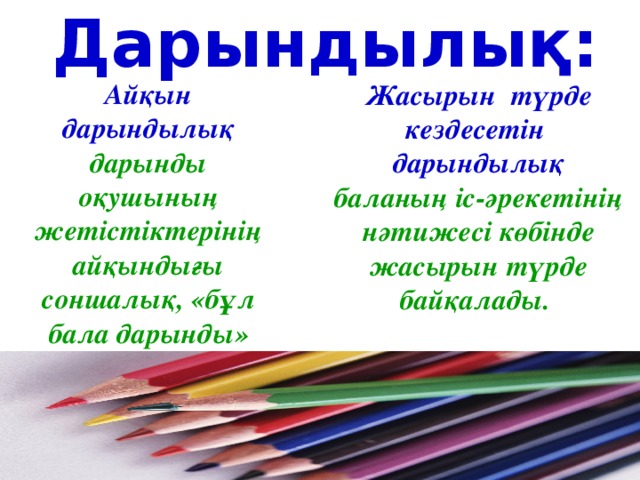 Дарындылық: Айқын дарындылық  дарынды оқушының жетістіктерінің айқындығы соншалық, «бұл бала дарынды» деген қағидаға еш күмән жоқ.  Жасырын түрде кездесетін дарындылық баланың іс-әрекетінің нәтижесі көбінде жасырын түрде байқалады.