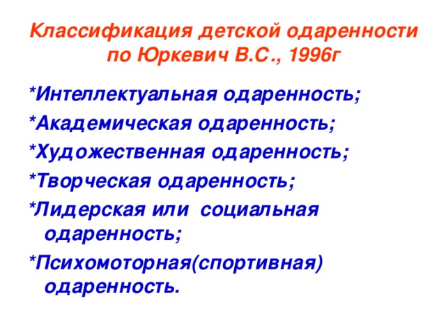 Классификация детской одаренности по Юркевич В.С., 1996г *Интеллектуальная одаренность; *Академическая одаренность; *Художественная одаренность; *Творческая одаренность; *Лидерская или социальная одаренность; *Психомоторная(спортивная) одаренность.