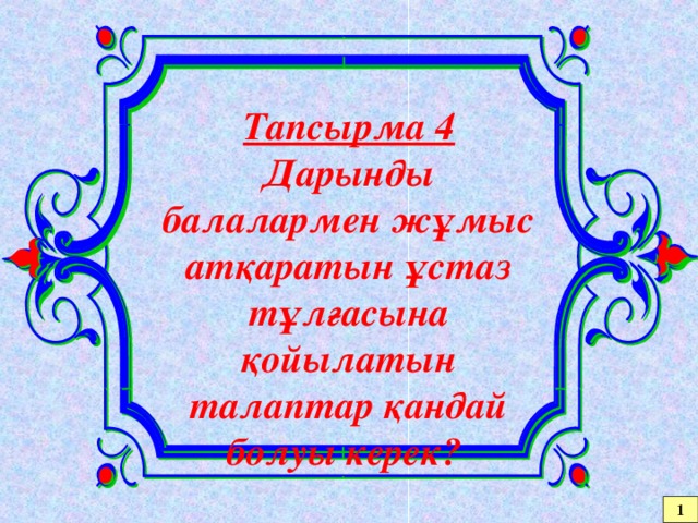 Тапсырма 4 Дарынды балалармен жұмыс атқаратын ұстаз тұлғасына қойылатын талаптар қандай болуы керек? 1