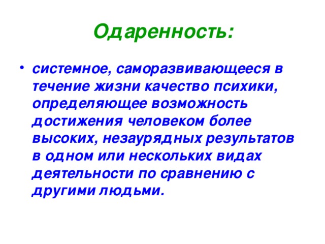 Одаренность: системное, саморазвивающееся в течение жизни качество психики, определяющее возможность достижения человеком более высоких, незаурядных результатов в одном или нескольких видах деятельности по сравнению с другими людьми.