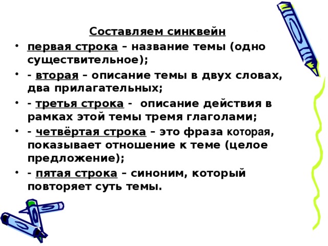 Составляем синквейн первая строка – название темы (одно существительное); - вторая – описание темы в двух словах, два прилагательных; - третья строка - описание действия в рамках этой темы тремя глаголами; - четвёртая строка – это фраза которая , показывает отношение к теме (целое предложение); - пятая строка – синоним, который повторяет суть темы.