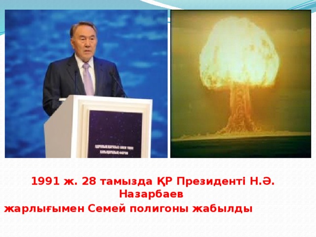 1991 ж. 28 тамызда ҚР Президенті Н.Ә. Назарбаев жарлығымен Семей полигоны жабылды                