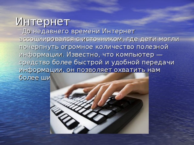 Интернет  До недавнего времени Интернет ассоциировался с источником, где дети могли почерпнуть огромное количество полезной информации. Известно, что компьютер — средство более быстрой и удобной передачи информации, он позволяет охватить нам более широкий круг людей.