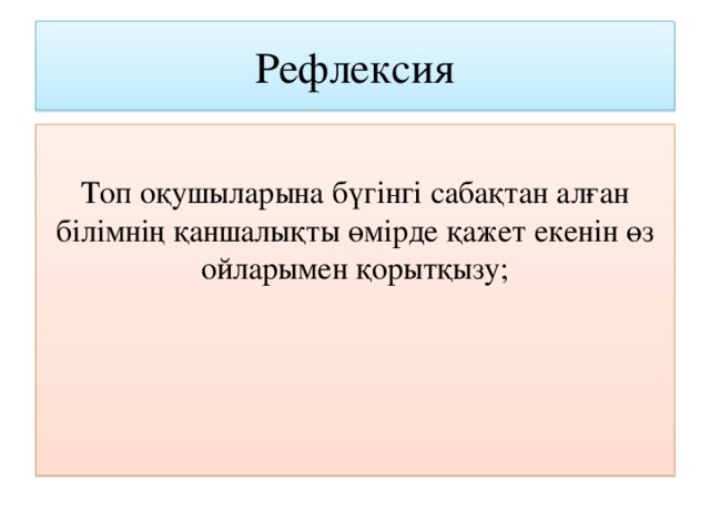 Рефлексия Топ оқушыларына бүгінгі сабақтан алған білімнің қаншалықты өмірде қажет екенін өз ойларымен қорытқызу;