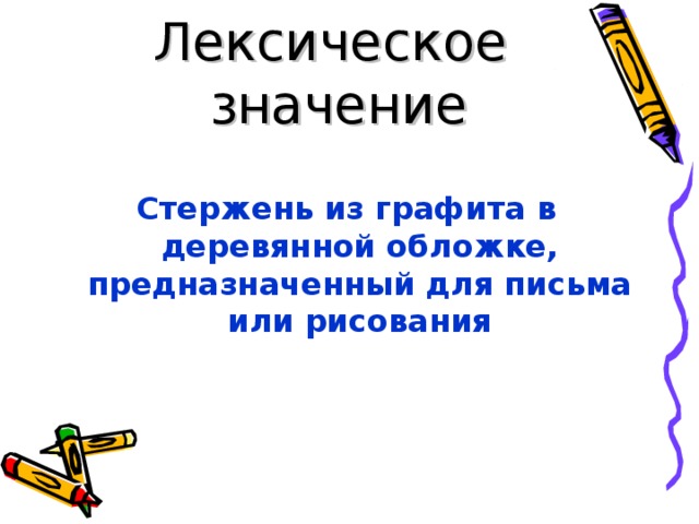 Лексическое значение  Стержень из графита в деревянной обложке, предназначенный для письма или рисования