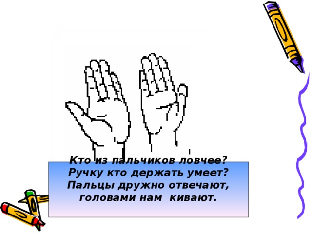 Кто из пальчиков ловчее? Ручку кто держать умеет?  Пальцы дружно отвечают, головами нам кивают.