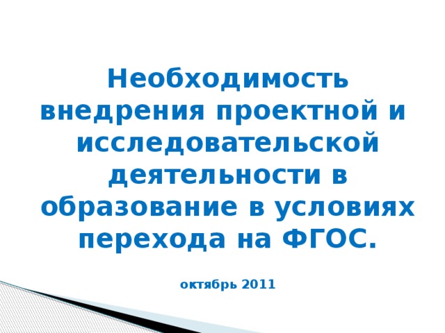 Необходимость внедрения проектной и исследовательской деятельности в образование в условиях перехода на ФГОС.   октябрь 2011