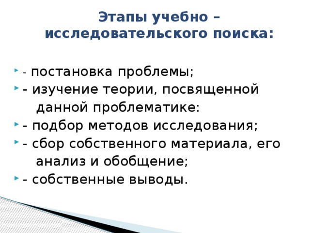 Этапы учебно – исследовательского поиска:   - постановка проблемы; - изучение теории, посвященной  данной проблематике: - подбор методов исследования; - сбор собственного материала, его  анализ и обобщение;