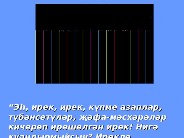 “ Эһ, ирек, ирек, күпме азаплар, түбәнсетүләр, җәфа-мәсхәрәләр кичереп ирешелгән ирек! Нигә куандырмыйсың? Ирекле тормышның кыйммәтен, тәмен онытканмындыр мин, бәлки?”