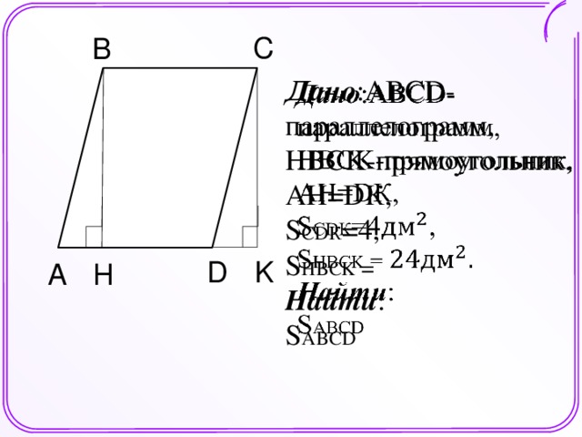 C B А   Дано :ABCD-параллелограмм, HBCK-прямоугольник, АН=DК, S СDК =4, S НBCK = Найти : S ABCD K D H A Шаблон для создания презентаций к урокам математики. Савченко Е.М.