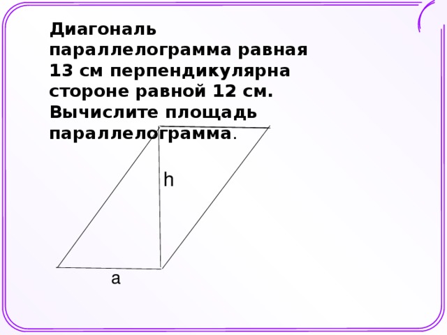 Диагональ параллелограмма равная 13 см перпендикулярна стороне равной 12 см. Вычислите площадь параллелограмма .  h a