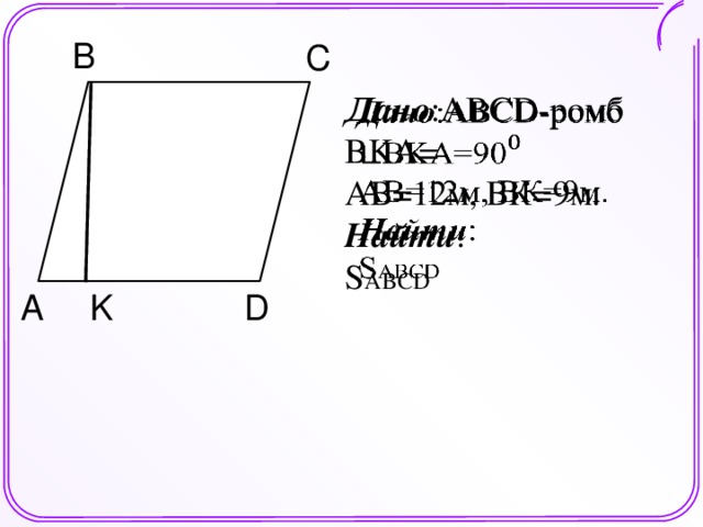 B C А   Дано :ABCD-ромб BKА= АВ=12м, ВК=9м. Найти : S ABCD K D A Шаблон для создания презентаций к урокам математики. Савченко Е.М.