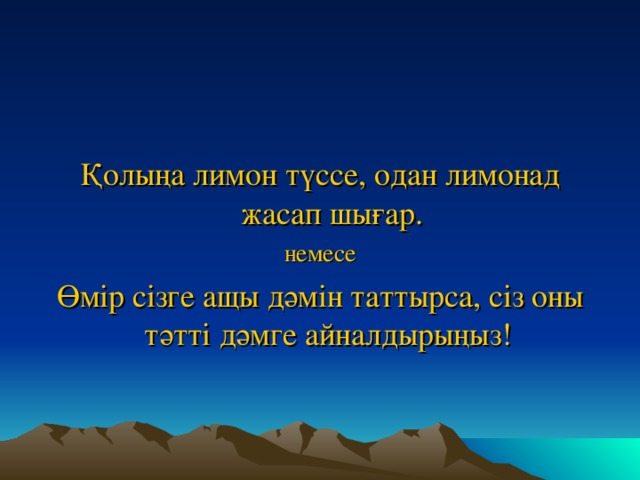 Қолыңа лимон түссе, одан лимонад жасап шығар. немесе Өмір сізге ащы дәмін таттырса, сіз оны тәтті дәмге айналдырыңыз!