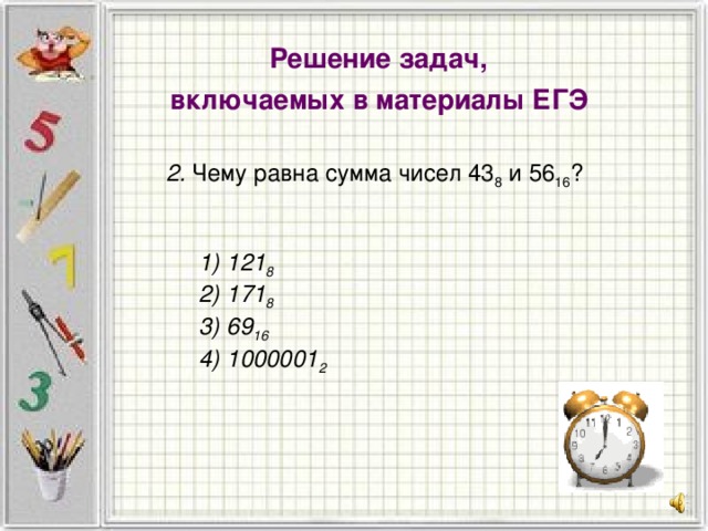 Решение задач, включаемых в материалы ЕГЭ 2. Чему равна сумма чисел 43 8 и 56 16 ?    1) 121 8  2) 171 8  3) 69 16  4) 1000001 2