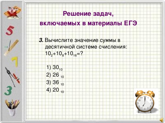 Решение задач, включаемых в материалы ЕГЭ 3. Вычислите значение суммы в десятичной системе счисления: 10 2 +10 8 +10 16 =?   1) 30 10  2) 26 10  3) 36 10  4) 20 10