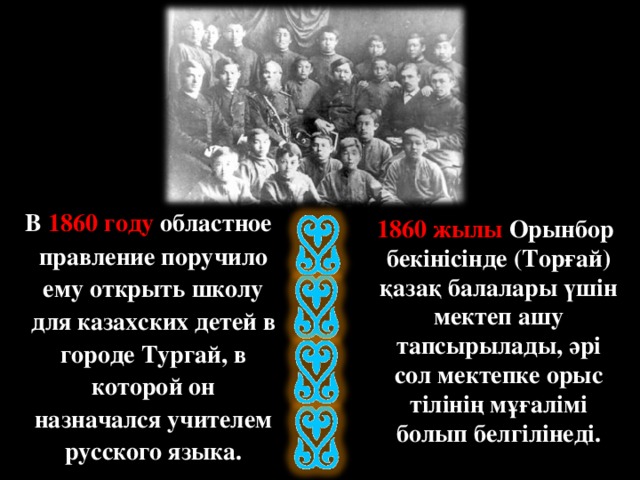 В 1860 году областное правление поручило ему открыть школу для казахских детей в городе Тургай, в которой он назначался учителем русского языка.  1860 жылы Орынбор бекінісінде (Торғай) қазақ балалары үшін мектеп ашу тапсырылады, әрі сол мектепке орыс тілінің мұғалімі болып белгілінеді.