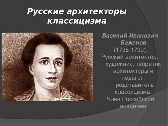 Русские архитекторы классицизма Василий Иванович Баженов  (1738-1799). Русский архитектор, художник, теоретик архитектуры и педагог, представитель классицизма.  Член Российской академии