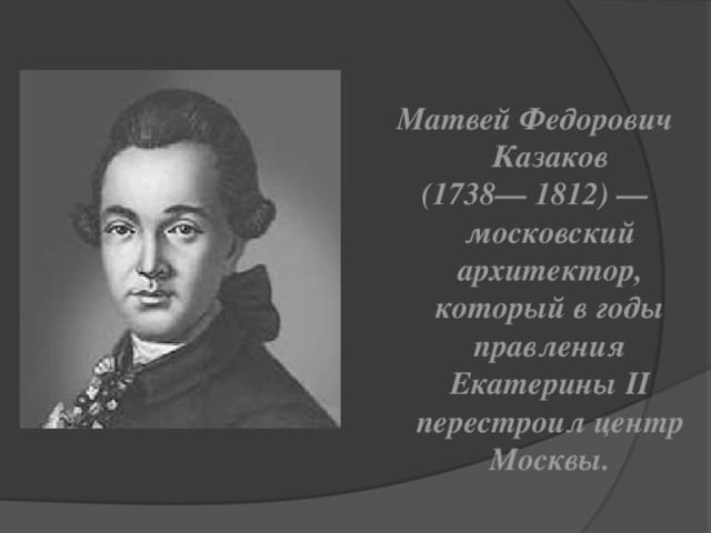 Матвей Федорович Казаков (1738— 1812) — московский архитектор, который в годы правления Екатерины II перестроил центр Москвы.