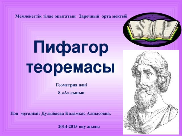 Мемлекеттік тілде оқытатын Заречный орта мектебі Пифагор теоремасы Геометрия пәні 8 «А» сынып Пән мұғалімі: Дулыбаева Каламкас Алпысовна. 2014-2015 оқу жылы