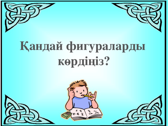 Қандай фигураларды көрдіңіз?