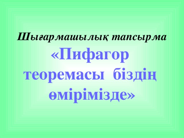 Шығармашылық тапсырма  «Пифагор теоремасы біздің өмірімізде»